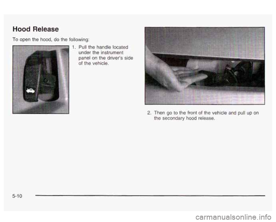 Oldsmobile Alero 2003  Owners Manuals Hood Release 
To open the  hood,  do  the following: 
1. Pull the handle located 
under  the  instrument 
panel  on the  driver’s  side 
of  the vehicle. 
2. Then  go to the  front of the  vehicle  