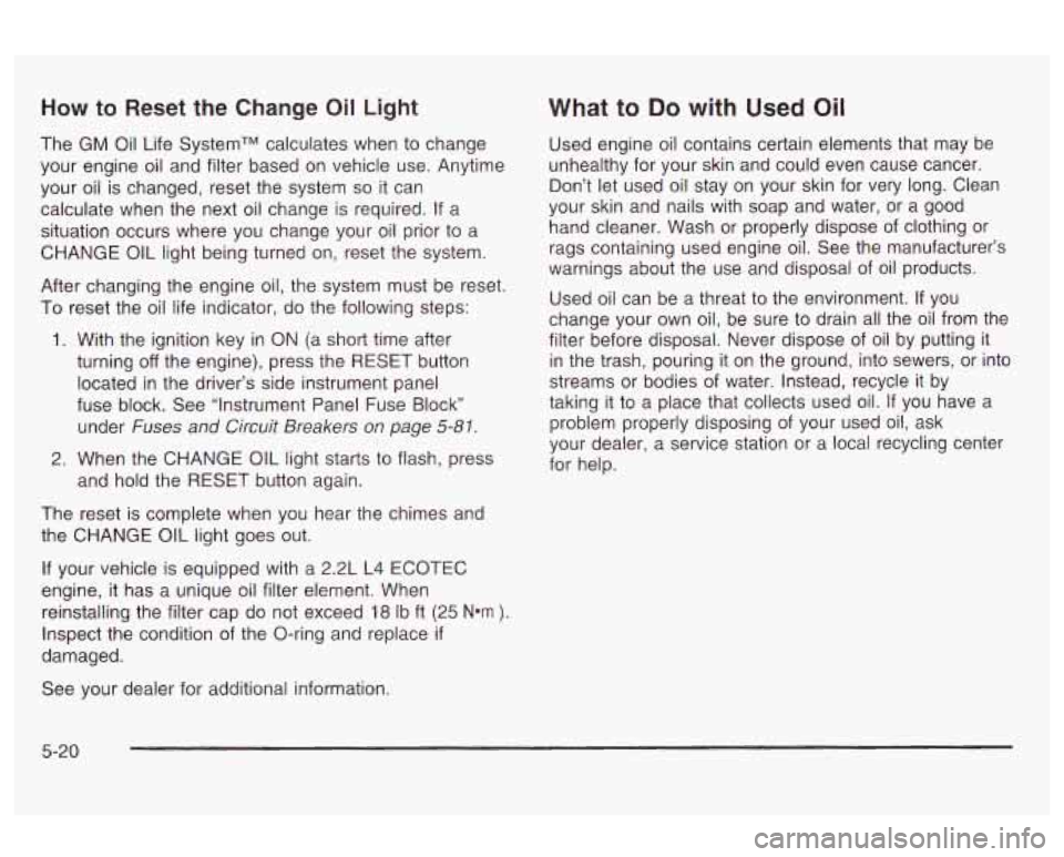 Oldsmobile Alero 2003 Owners Manuals How to Reset the Change Oil Light
The GM Oil Life SystemTM calculates when to change
your engine oil and filter based on vehicle use. Anytime
your oil is changed, reset the system
so it Oldsmobile Alero 2003 Owners Manuals How to Reset the Change Oil Light
The GM Oil Life SystemTM calculates when to change
your engine oil and filter based on vehicle use. Anytime
your oil is changed, reset the system
so it