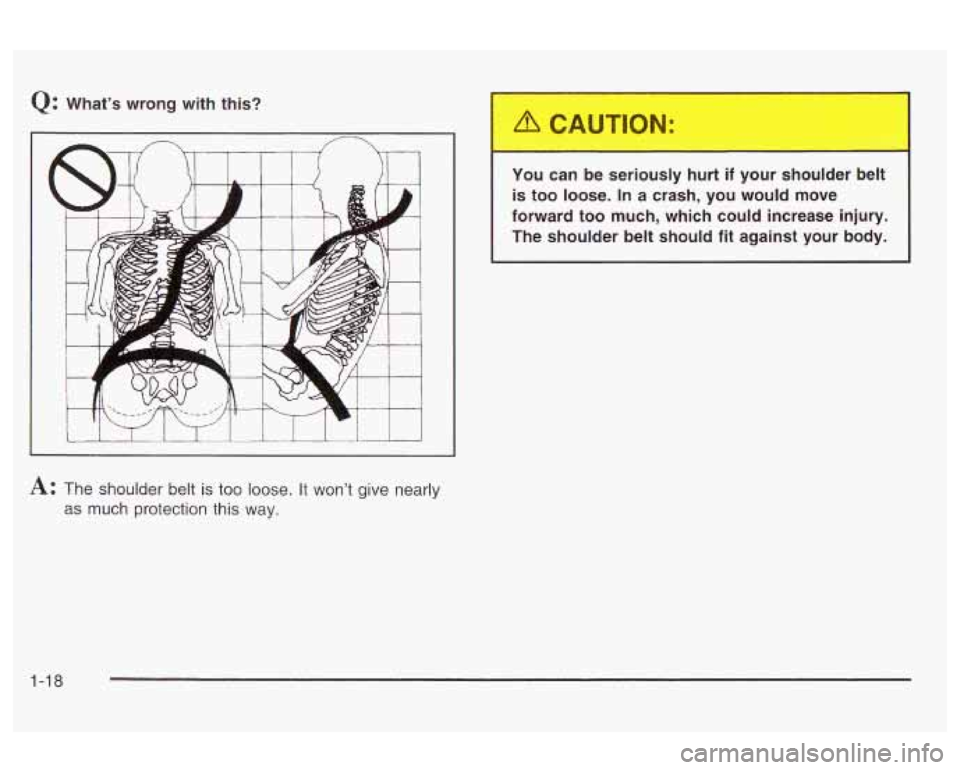 Oldsmobile Alero 2003  Owners Manuals Q: What’s  wrong with this? 
You can be seriously  hurt 
if your  shoulder  belt 
is  too  loose. 
In a crash,  you  would  move 
forward  too  much,  which  could increase  injury. 
The  shoulder  