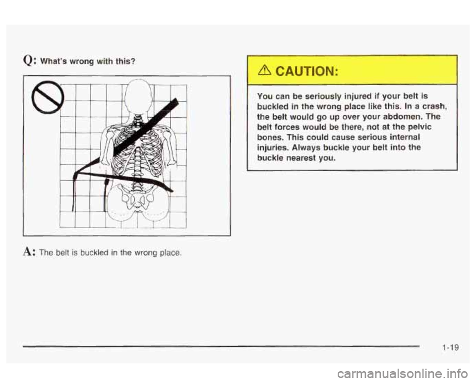 Oldsmobile Alero 2003  Owners Manuals Q: What’s wrong  with  this? 
You can  be  seriously  injured 
if your  belt is 
buckled in the  wrong  place  like this. In a crash, 
the  belt  would  go  up  over  your  abdomen.  The  belt  forc