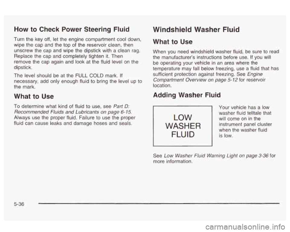 Oldsmobile Alero 2003 Owners Manuals How to Check Power Steering Fluid
Turn the key off, let the engine compartment cool down,
wipe the cap and the top of the reservoir clean, then
unscrew the cap and wipe the dipstic Oldsmobile Alero 2003 Owners Manuals How to Check Power Steering Fluid
Turn the key off, let the engine compartment cool down,
wipe the cap and the top of the reservoir clean, then
unscrew the cap and wipe the dipstic