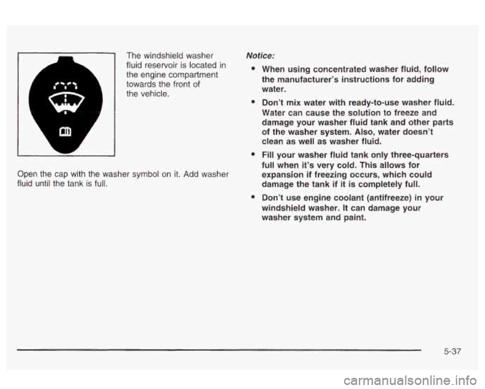 Oldsmobile Alero 2003  Owners Manuals The windshield  washer 
fluid  reservoir is located  in 
the engine  compartment 
towards  the front  of 
the vehicle. Notice: 
Open  the  cap  with  the  washer symbol on  it.  Add  washer 
fluid unt