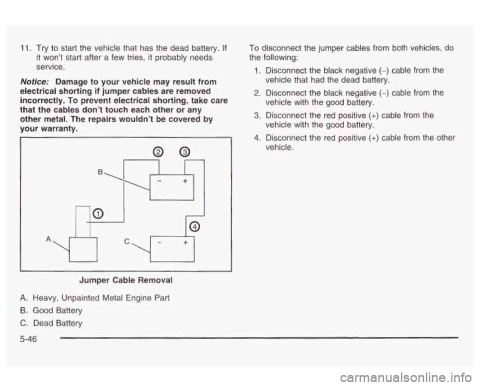 Oldsmobile Alero 2003  Owners Manuals 11. Try to start  the vehicle that  has the dead  battery.  If 
it  won’t  start after  a  few tries, it probably  needs 
service. 
Notice: Damage  to your  vehicle may result from 
electrical  shor