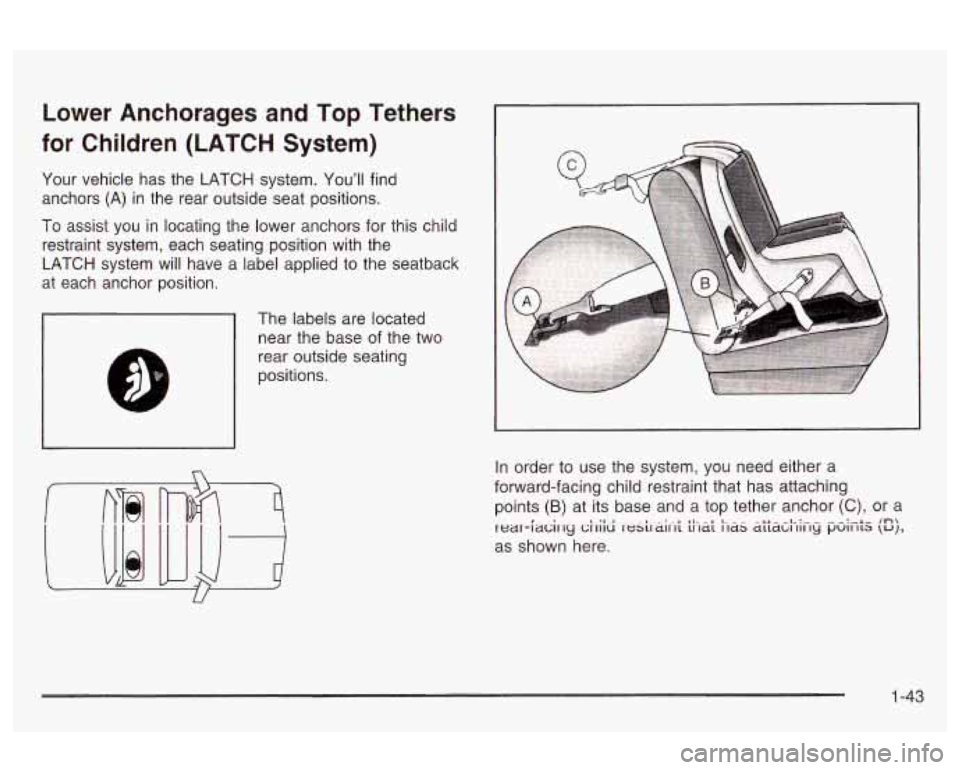 Oldsmobile Alero 2003  Owners Manuals Lower  Anchorages and Top Tethers 
for Children  (LATCH  System) 
Your vehicle  has  the LATCH system.  You’ll  find 
anchors 
(A) in  the  rear  outside seat positions. 
To assist  you  in locating