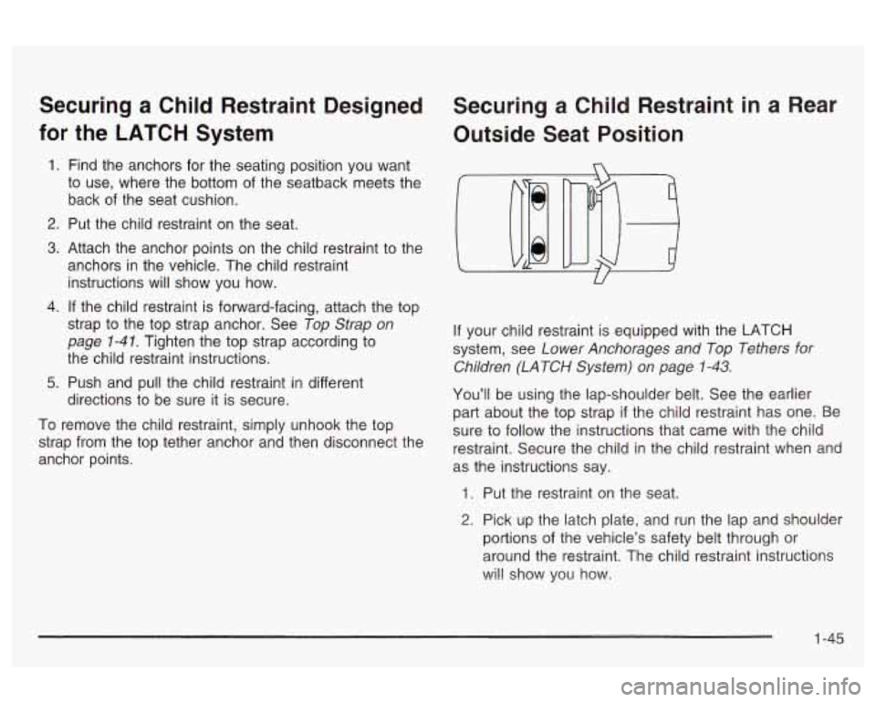 Oldsmobile Alero 2003 Owners Manuals Securing a Child Restraint Designed
for the LATCH System
1. Find the anchors for the seating position you want
to use, where the bottom of the seatback meets the
back of the sea Oldsmobile Alero 2003 Owners Manuals Securing a Child Restraint Designed
for the LATCH System
1. Find the anchors for the seating position you want
to use, where the bottom of the seatback meets the
back of the sea