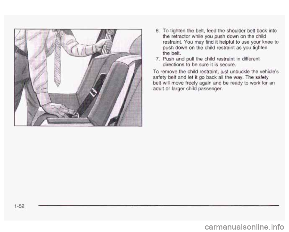 Oldsmobile Alero 2003  Owners Manuals 6. To tighten the belt,  feed  the  shoulder  belt  back  into 
the  retractor  while  you  push  down  on the child 
restraint.  You may  find  it helpful  to use  your  knee  to 
push down  on the  