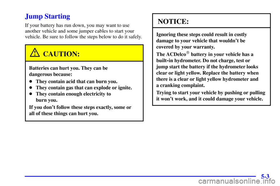 Oldsmobile Alero 2002  Owners Manuals 5-3
Jump Starting
If your battery has run down, you may want to use
another vehicle and some jumper cables to start your
vehicle. Be sure to follow the steps below to do it safely.
CAUTION:
Batteries 