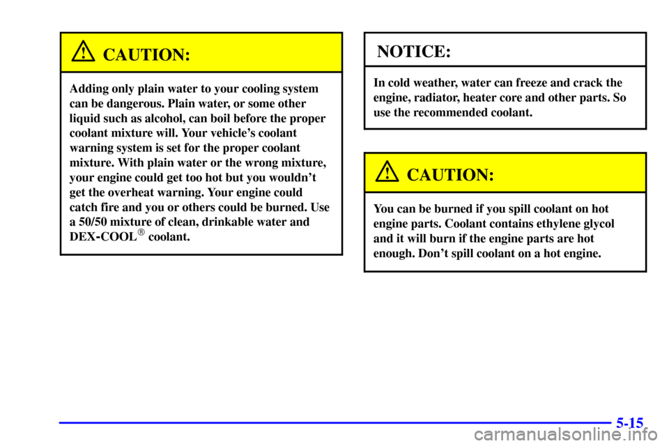 Oldsmobile Alero 2002  Owners Manuals 5-15
CAUTION:
Adding only plain water to your cooling system
can be dangerous. Plain water, or some other
liquid such as alcohol, can boil before the proper
coolant mixture will. Your vehicles coolan