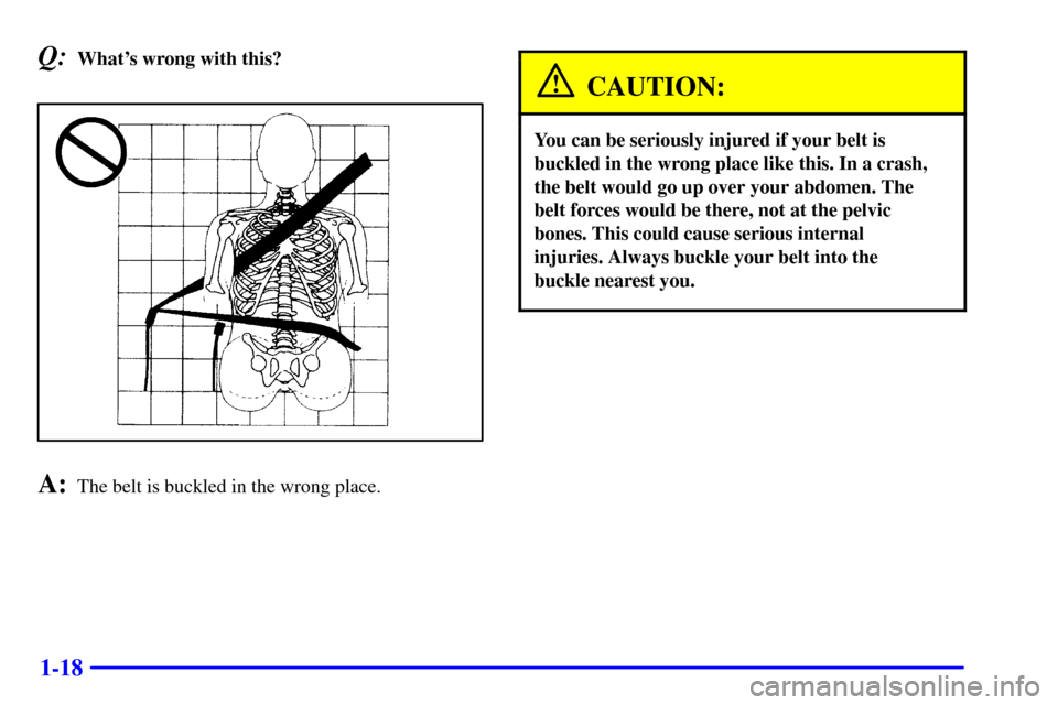 Oldsmobile Alero 2002  Owners Manuals 1-18
Q:Whats wrong with this?
A:The belt is buckled in the wrong place.
CAUTION:
You can be seriously injured if your belt is
buckled in the wrong place like this. In a crash,
the belt would go up ov