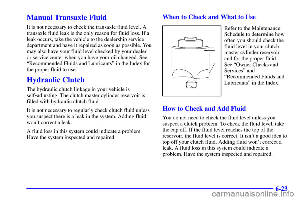 Oldsmobile Alero 2002 Owners Manuals 6-23
Manual Transaxle Fluid
It is not necessary to check the transaxle fluid level. A
transaxle fluid leak is the only reason for fluid loss. If a
leak occurs, take the vehicle to the dealership servi Oldsmobile Alero 2002 Owners Manuals 6-23
Manual Transaxle Fluid
It is not necessary to check the transaxle fluid level. A
transaxle fluid leak is the only reason for fluid loss. If a
leak occurs, take the vehicle to the dealership servi