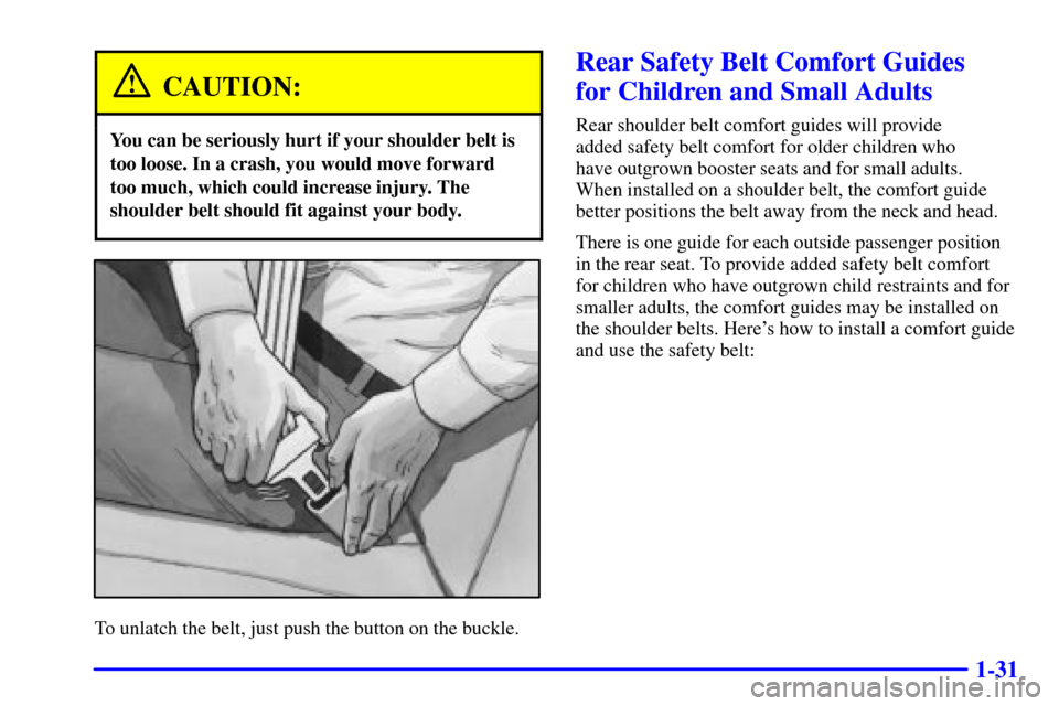 Oldsmobile Alero 2002  Owners Manuals 1-31
CAUTION:
You can be seriously hurt if your shoulder belt is
too loose. In a crash, you would move forward
too much, which could increase injury. The
shoulder belt should fit against your body.
To
