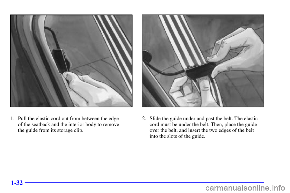 Oldsmobile Alero 2002  Owners Manuals 1-32
1. Pull the elastic cord out from between the edge 
of the seatback and the interior body to remove 
the guide from its storage clip.2. Slide the guide under and past the belt. The elastic
cord m