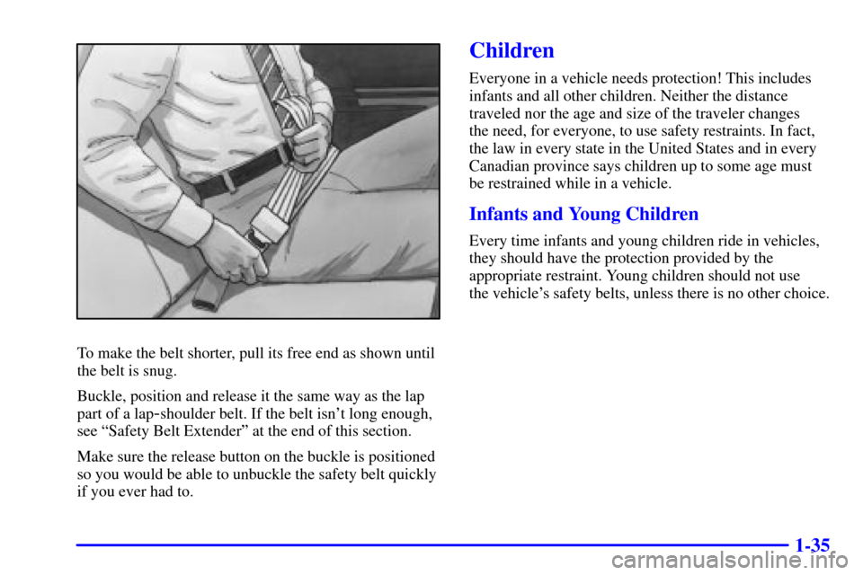 Oldsmobile Alero 2002 Owners Manuals 1-35
To make the belt shorter, pull its free end as shown until
the belt is snug.
Buckle, position and release it the same way as the lap
part of a lap
-shoulder belt. If the belt isnt long enough,
s Oldsmobile Alero 2002 Owners Manuals 1-35
To make the belt shorter, pull its free end as shown until
the belt is snug.
Buckle, position and release it the same way as the lap
part of a lap
-shoulder belt. If the belt isnt long enough,
s