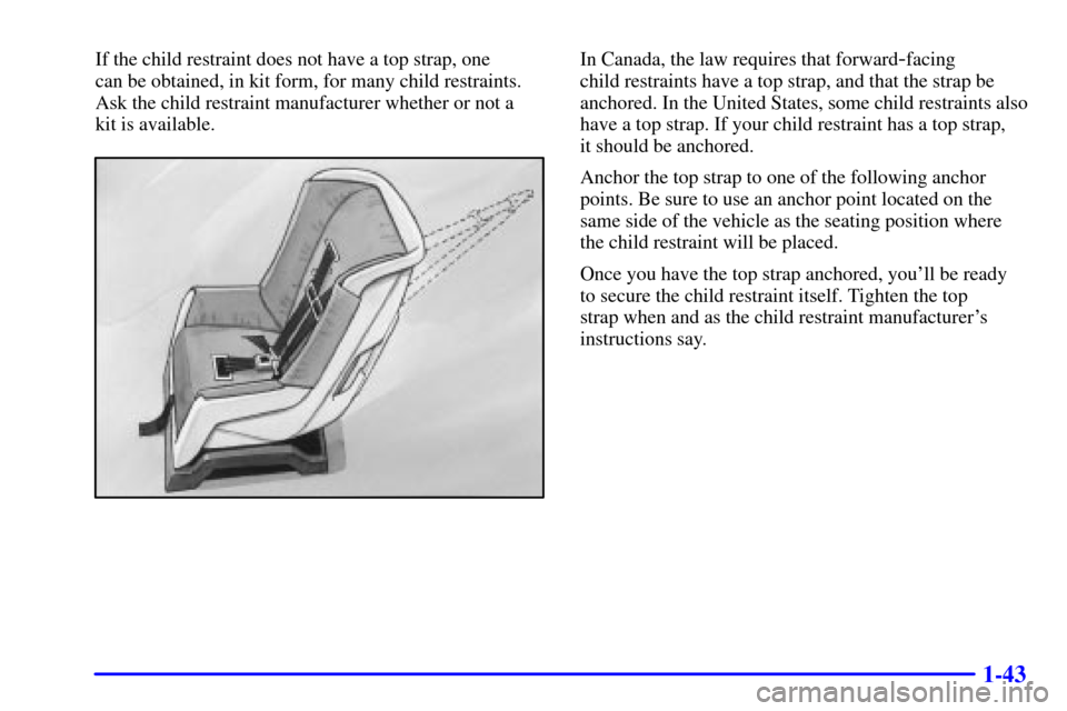Oldsmobile Alero 2002  Owners Manuals 1-43
If the child restraint does not have a top strap, one 
can be obtained, in kit form, for many child restraints.
Ask the child restraint manufacturer whether or not a 
kit is available.In Canada, 