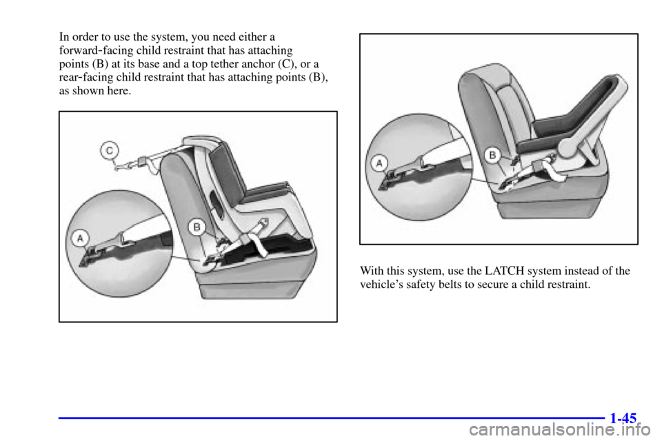 Oldsmobile Alero 2002  Owners Manuals 1-45
In order to use the system, you need either a
forward
-facing child restraint that has attaching 
points (B) at its base and a top tether anchor (C), or a
rear
-facing child restraint that has at