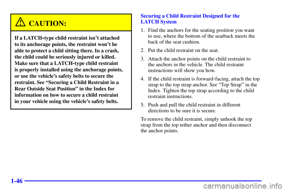 Oldsmobile Alero 2002 Owners Manuals 1-46
CAUTION:
If a LATCH-type child restraint isnt attached
to its anchorage points, the restraint wont be
able to protect a child sitting there. In a crash,
the child could be seriously injured or Oldsmobile Alero 2002 Owners Manuals 1-46
CAUTION:
If a LATCH-type child restraint isnt attached
to its anchorage points, the restraint wont be
able to protect a child sitting there. In a crash,
the child could be seriously injured or