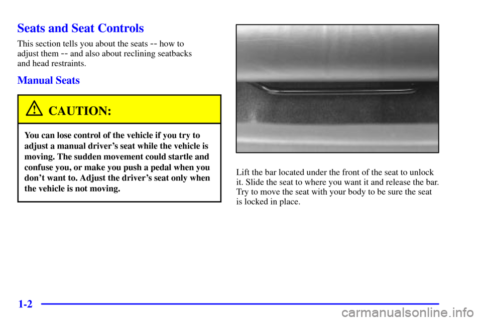 Oldsmobile Alero 2002  Owners Manuals 1-2
Seats and Seat Controls
This section tells you about the seats -- how to 
adjust them 
-- and also about reclining seatbacks 
and head restraints.
Manual Seats
CAUTION:
You can lose control of the