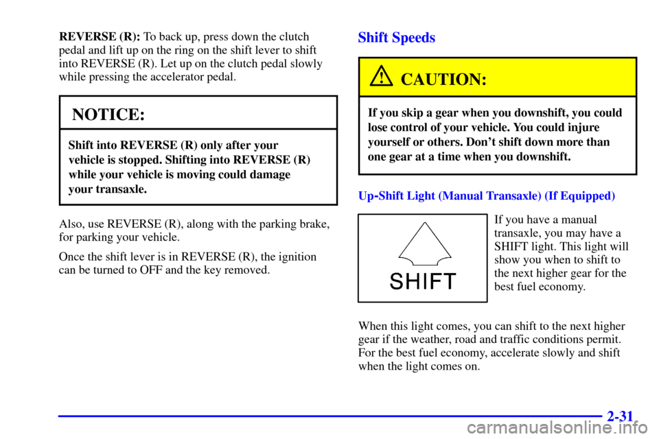 Oldsmobile Alero 2002 Owners Manuals 2-31
REVERSE (R): To back up, press down the clutch
pedal and lift up on the ring on the shift lever to shift
into REVERSE (R). Let up on the clutch pedal slowly
while pressing the accelerator pedal.
Oldsmobile Alero 2002 Owners Manuals 2-31
REVERSE (R): To back up, press down the clutch
pedal and lift up on the ring on the shift lever to shift
into REVERSE (R). Let up on the clutch pedal slowly
while pressing the accelerator pedal.