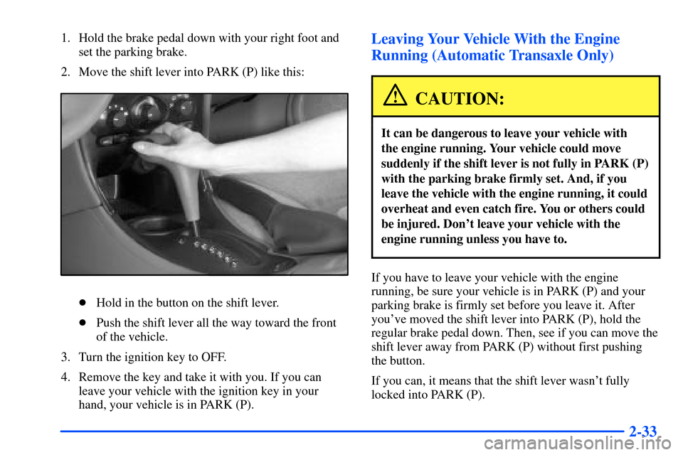 Oldsmobile Alero 2001  Owners Manuals 2-33
1. Hold the brake pedal down with your right foot and
set the parking brake.
2. Move the shift lever into PARK (P) like this:
Hold in the button on the shift lever.
Push the shift lever all the