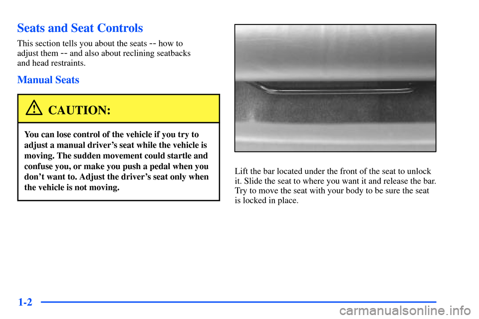 Oldsmobile Alero 2001  Owners Manuals 1-2
Seats and Seat Controls
This section tells you about the seats -- how to 
adjust them 
-- and also about reclining seatbacks 
and head restraints.
Manual Seats
CAUTION:
You can lose control of the