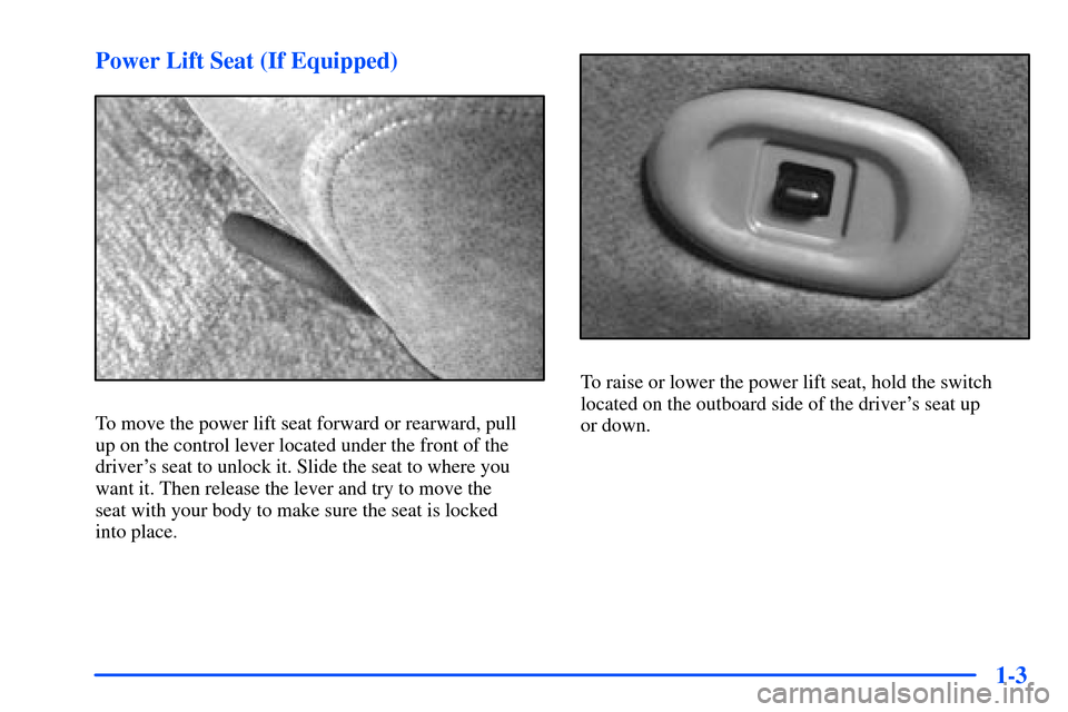 Oldsmobile Alero 2001  Owners Manuals 1-3 Power Lift Seat (If Equipped)
To move the power lift seat forward or rearward, pull 
up on the control lever located under the front of the
drivers seat to unlock it. Slide the seat to where you
