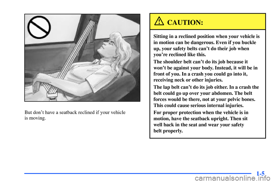 Oldsmobile Alero 2001  Owners Manuals 1-5
But dont have a seatback reclined if your vehicle 
is moving.
CAUTION:
Sitting in a reclined position when your vehicle is
in motion can be dangerous. Even if you buckle
up, your safety belts can
