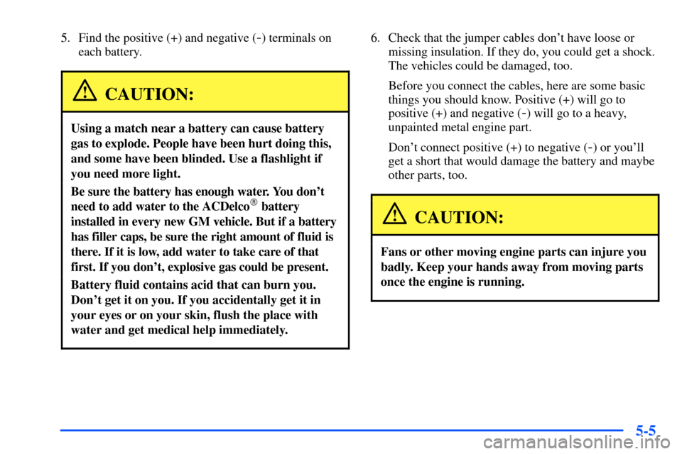 Oldsmobile Alero 2001  Owners Manuals 5-5
5. Find the positive (+) and negative (-) terminals on
each battery.
CAUTION:
Using a match near a battery can cause battery
gas to explode. People have been hurt doing this,
and some have been bl