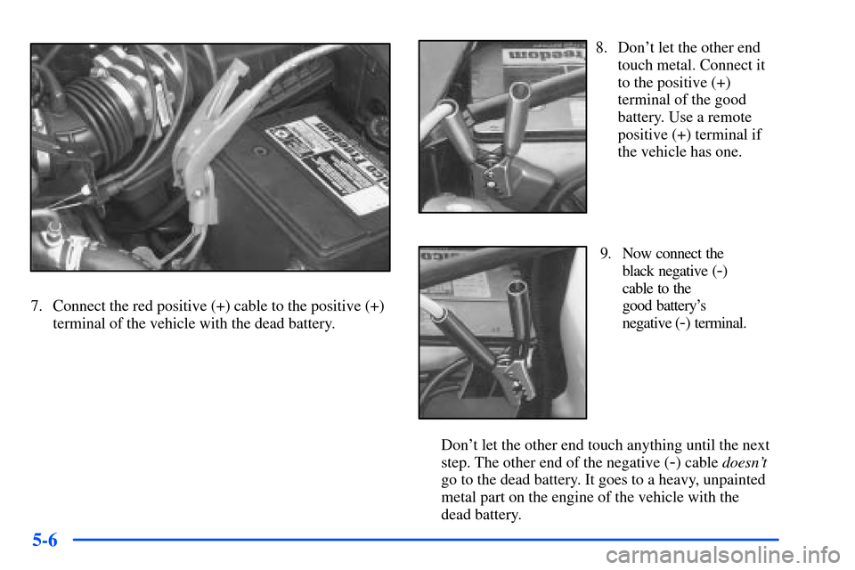 Oldsmobile Alero 2001  Owners Manuals 5-6
7. Connect the red positive (+) cable to the positive (+)
terminal of the vehicle with the dead battery.
8. Dont let the other end
touch metal. Connect it
to the positive (+)
terminal of the good