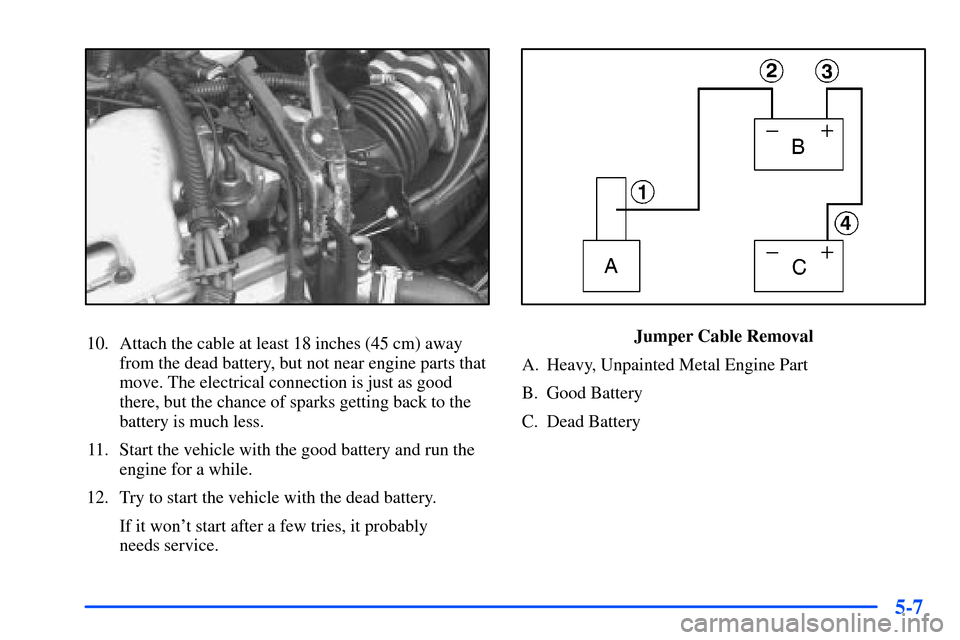 Oldsmobile Alero 2001  Owners Manuals 5-7
10. Attach the cable at least 18 inches (45 cm) away
from the dead battery, but not near engine parts that
move. The electrical connection is just as good
there, but the chance of sparks getting b