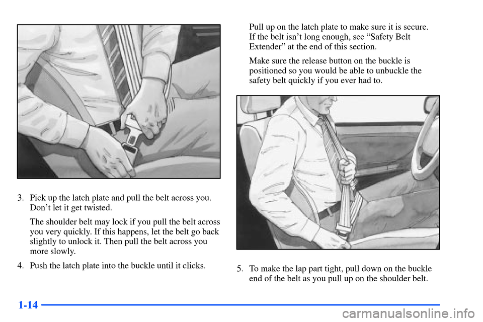 Oldsmobile Alero 2001  Owners Manuals 1-14
3. Pick up the latch plate and pull the belt across you.
Dont let it get twisted.
The shoulder belt may lock if you pull the belt across
you very quickly. If this happens, let the belt go back
s