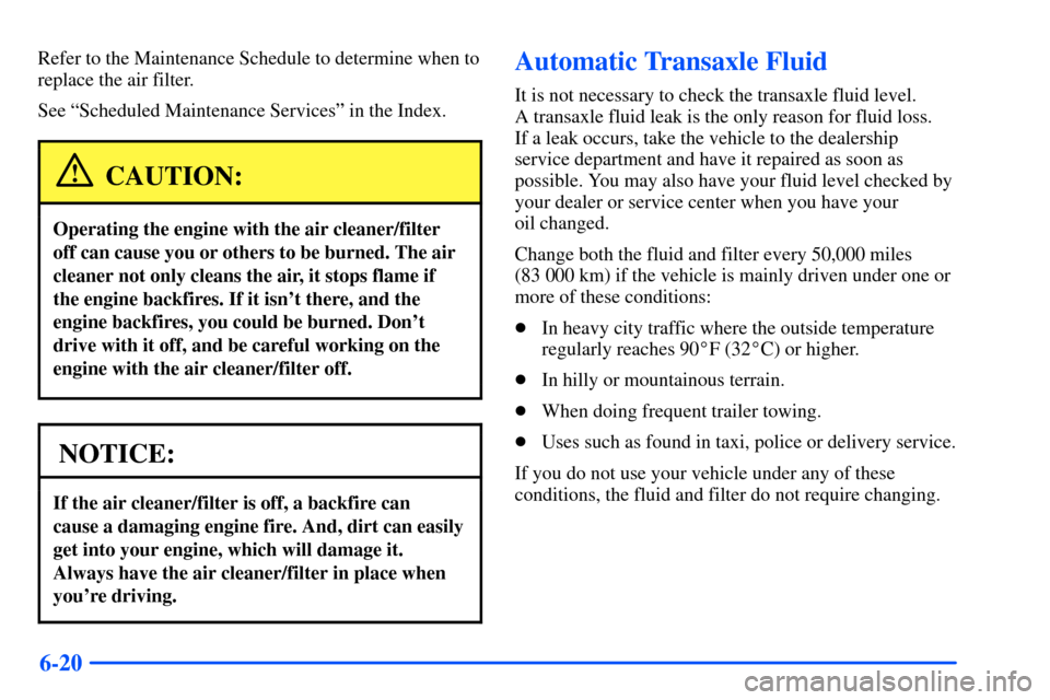 Oldsmobile Alero 2001 Owners Manuals 6-20
Refer to the Maintenance Schedule to determine when to
replace the air filter.
See ªScheduled Maintenance Servicesº in the Index.
CAUTION:
Operating the engine with the air cleaner/filter
off c Oldsmobile Alero 2001 Owners Manuals 6-20
Refer to the Maintenance Schedule to determine when to
replace the air filter.
See ªScheduled Maintenance Servicesº in the Index.
CAUTION:
Operating the engine with the air cleaner/filter
off c
