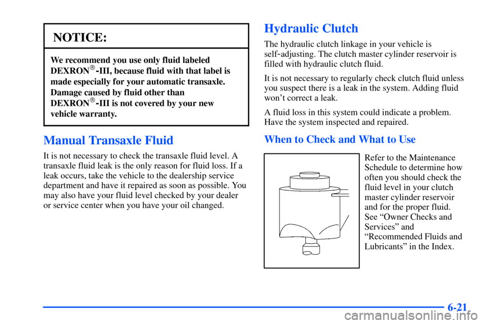 Oldsmobile Alero 2001 Owners Manuals 6-21
NOTICE:
We recommend you use only fluid labeled
DEXRON-III, because fluid with that label is
made especially for your automatic transaxle.
Damage caused by fluid other than
DEXRON
-III is not c Oldsmobile Alero 2001 Owners Manuals 6-21
NOTICE:
We recommend you use only fluid labeled
DEXRON-III, because fluid with that label is
made especially for your automatic transaxle.
Damage caused by fluid other than
DEXRON
-III is not c