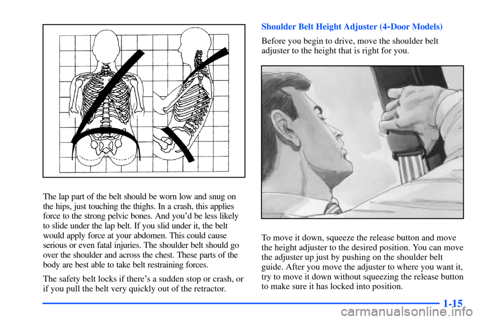 Oldsmobile Alero 2001  Owners Manuals 1-15
The lap part of the belt should be worn low and snug on
the hips, just touching the thighs. In a crash, this applies
force to the strong pelvic bones. And youd be less likely
to slide under the 