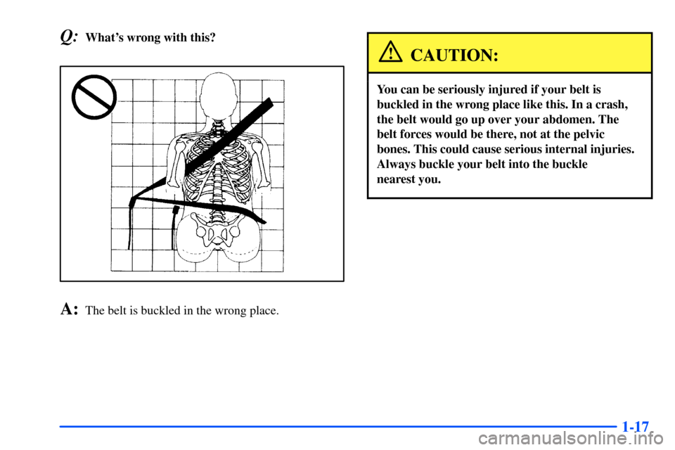 Oldsmobile Alero 2001  Owners Manuals 1-17
Q:Whats wrong with this?
A:The belt is buckled in the wrong place.
CAUTION:
You can be seriously injured if your belt is
buckled in the wrong place like this. In a crash,
the belt would go up ov