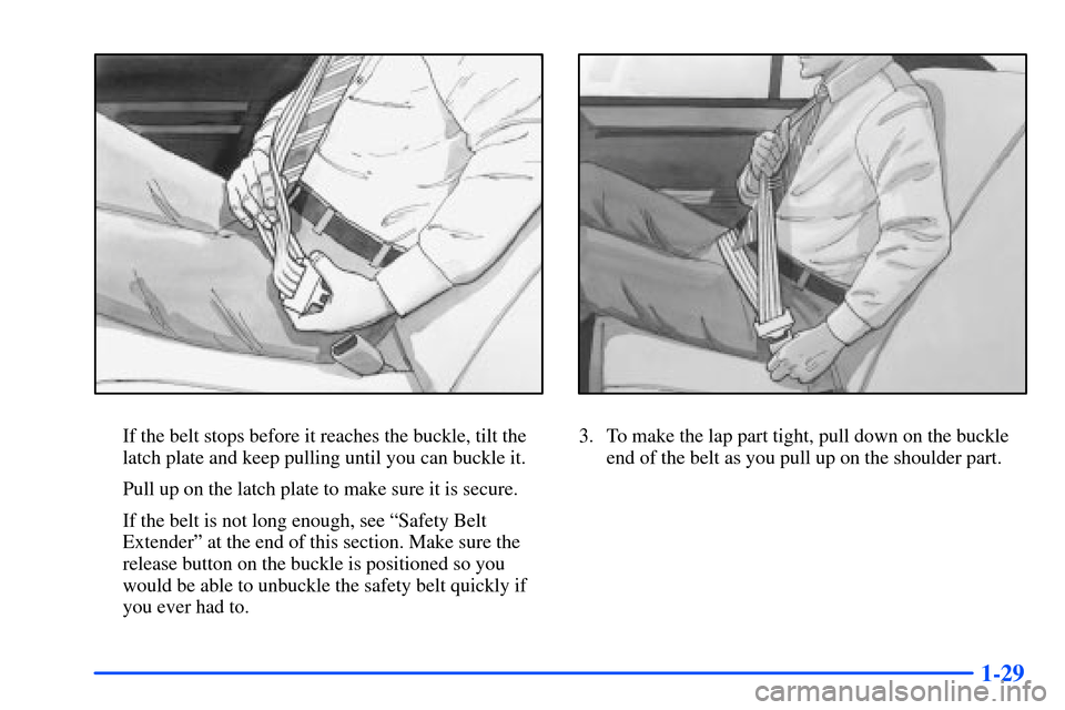 Oldsmobile Alero 2001  Owners Manuals 1-29
If the belt stops before it reaches the buckle, tilt the
latch plate and keep pulling until you can buckle it.
Pull up on the latch plate to make sure it is secure.
If the belt is not long enough