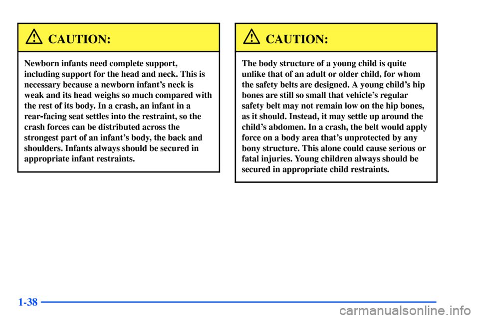 Oldsmobile Alero 2001 Owners Manuals 1-38
CAUTION:
Newborn infants need complete support,
including support for the head and neck. This is
necessary because a newborn infants neck is
weak and its head weighs so much compared with
the re Oldsmobile Alero 2001 Owners Manuals 1-38
CAUTION:
Newborn infants need complete support,
including support for the head and neck. This is
necessary because a newborn infants neck is
weak and its head weighs so much compared with
the re