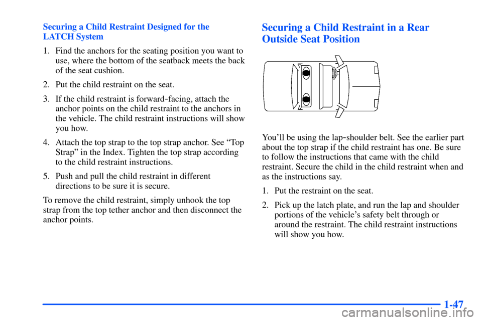 Oldsmobile Alero 2001  Owners Manuals 1-47
Securing a Child Restraint Designed for the 
LATCH System
1. Find the anchors for the seating position you want to
use, where the bottom of the seatback meets the back
of the seat cushion.
2. Put