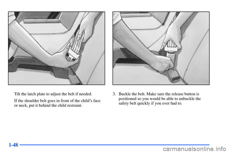 Oldsmobile Alero 2001  Owners Manuals 1-48
Tilt the latch plate to adjust the belt if needed.
If the shoulder belt goes in front of the childs face 
or neck, put it behind the child restraint.3. Buckle the belt. Make sure the release but