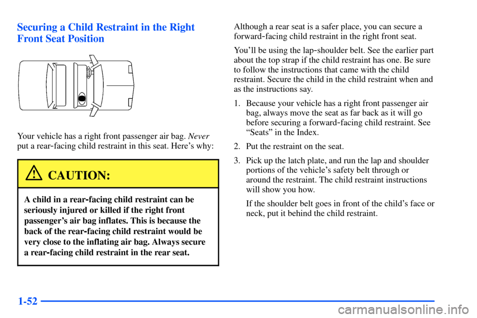 Oldsmobile Alero 2001 Owners Manuals 1-52 Securing a Child Restraint in the Right
Front Seat Position
Your vehicle has a right front passenger air bag. Never
put a rear
-facing child restraint in this seat. Heres why:
CAUTION:
A child i Oldsmobile Alero 2001 Owners Manuals 1-52 Securing a Child Restraint in the Right
Front Seat Position
Your vehicle has a right front passenger air bag. Never
put a rear
-facing child restraint in this seat. Heres why:
CAUTION:
A child i