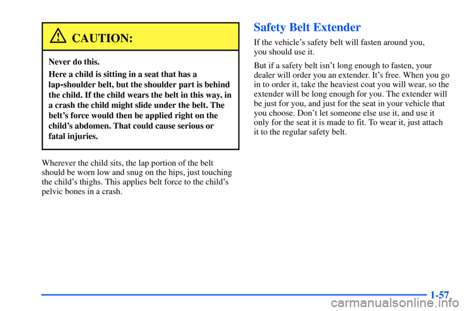 Oldsmobile Alero 2001  Owners Manuals 1-57
CAUTION:
Never do this.
Here a child is sitting in a seat that has a
lap
-shoulder belt, but the shoulder part is behind
the child. If the child wears the belt in this way, in
a crash the child m