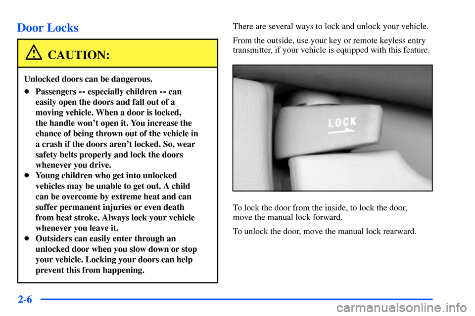 Oldsmobile Alero 2001 Owners Manuals 2-6
Door Locks
CAUTION:
Unlocked doors can be dangerous.
Passengers -- especially children -- can
easily open the doors and fall out of a
moving vehicle. When a door is locked,
the handle wont open Oldsmobile Alero 2001 Owners Manuals 2-6
Door Locks
CAUTION:
Unlocked doors can be dangerous.
Passengers -- especially children -- can
easily open the doors and fall out of a
moving vehicle. When a door is locked,
the handle wont open