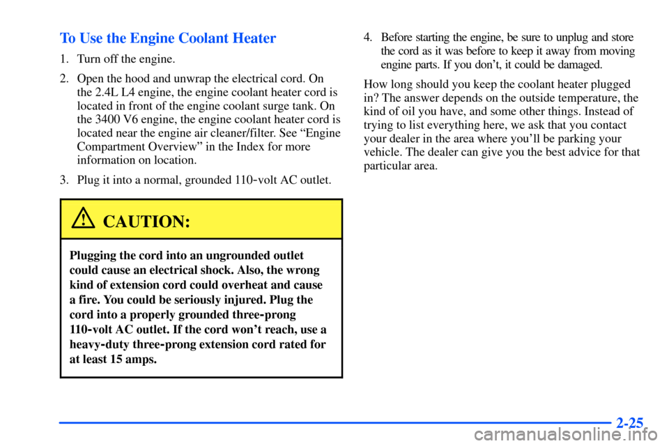 Oldsmobile Alero 2001 Owners Manuals 2-25 To Use the Engine Coolant Heater
1. Turn off the engine.
2. Open the hood and unwrap the electrical cord. On
the 2.4L L4 engine, the engine coolant heater cord is
located in front of the engine c Oldsmobile Alero 2001 Owners Manuals 2-25 To Use the Engine Coolant Heater
1. Turn off the engine.
2. Open the hood and unwrap the electrical cord. On
the 2.4L L4 engine, the engine coolant heater cord is
located in front of the engine c