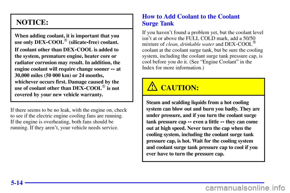 Oldsmobile Alero 2000  Owners Manuals 5-14
NOTICE:
When adding coolant, it is important that you 
use only DEX
-COOL (silicate-free) coolant.
If coolant other than DEX-COOL is added to 
the system, premature engine, heater core or
radiat