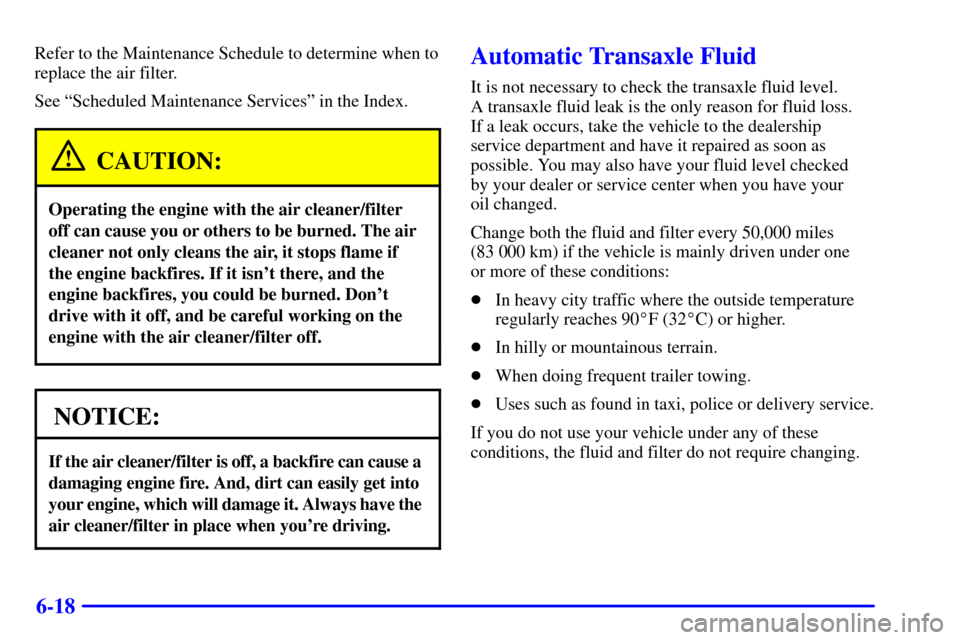 Oldsmobile Alero 2000 Owners Manuals 6-18
Refer to the Maintenance Schedule to determine when to
replace the air filter.
See ªScheduled Maintenance Servicesº in the Index.
CAUTION:
Operating the engine with the air cleaner/filter
off c Oldsmobile Alero 2000 Owners Manuals 6-18
Refer to the Maintenance Schedule to determine when to
replace the air filter.
See ªScheduled Maintenance Servicesº in the Index.
CAUTION:
Operating the engine with the air cleaner/filter
off c