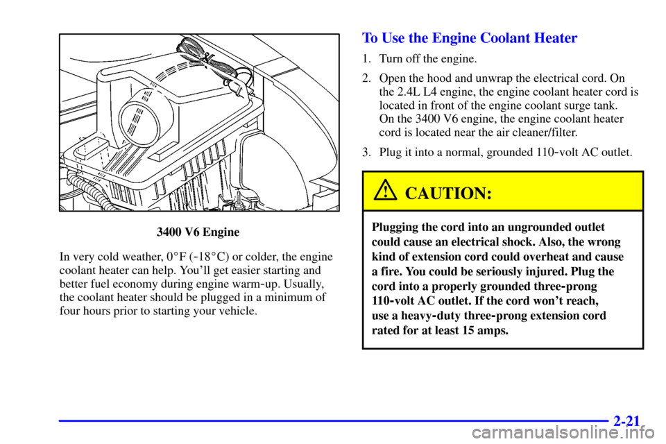 Oldsmobile Alero 2000 Owners Manuals 2-21
3400 V6 Engine
In very cold weather, 0F (
-18C) or colder, the engine
coolant heater can help. Youll get easier starting and
better fuel economy during engine warm
-up. Usually,
the coolant h Oldsmobile Alero 2000 Owners Manuals 2-21
3400 V6 Engine
In very cold weather, 0F (
-18C) or colder, the engine
coolant heater can help. Youll get easier starting and
better fuel economy during engine warm
-up. Usually,
the coolant h