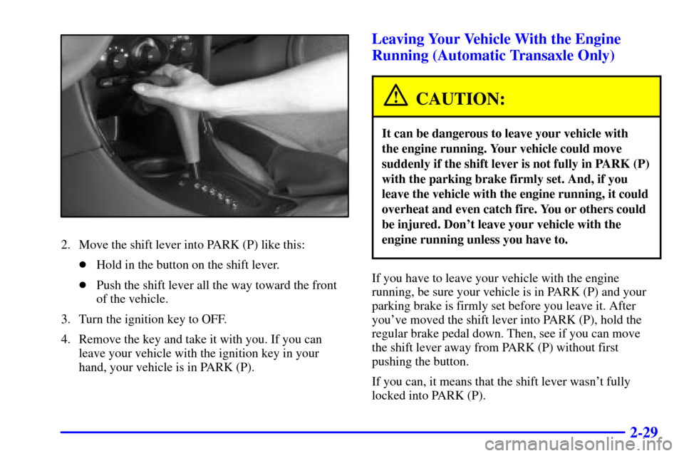 Oldsmobile Alero 2000 Owners Manuals 2-29
2. Move the shift lever into PARK (P) like this:
Hold in the button on the shift lever.
Push the shift lever all the way toward the front
of the vehicle.
3. Turn the ignition key to OFF.
4. Rem Oldsmobile Alero 2000 Owners Manuals 2-29
2. Move the shift lever into PARK (P) like this:
Hold in the button on the shift lever.
Push the shift lever all the way toward the front
of the vehicle.
3. Turn the ignition key to OFF.
4. Rem