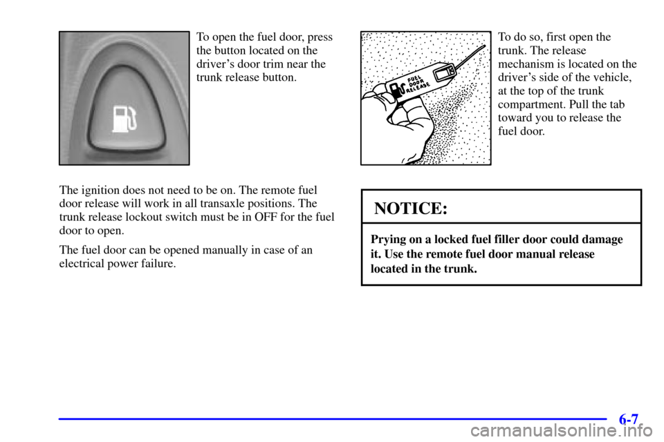 Oldsmobile Aurora 2001  Owners Manuals 6-7
To open the fuel door, press
the button located on the
drivers door trim near the
trunk release button.
The ignition does not need to be on. The remote fuel
door release will work in all transaxl