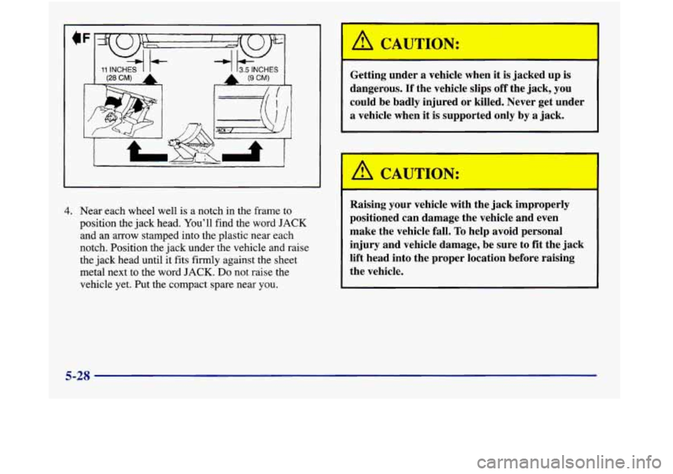 Oldsmobile Aurora 1998  Owners Manuals 1 13.5 INCHES I 
! 
4. Near each wheel well is a notch  in the frame to 
position  the jack  head.  You’ll  find the 
word JACK 
and an arrow stamped into  the plastic near each 
notch. Position  th