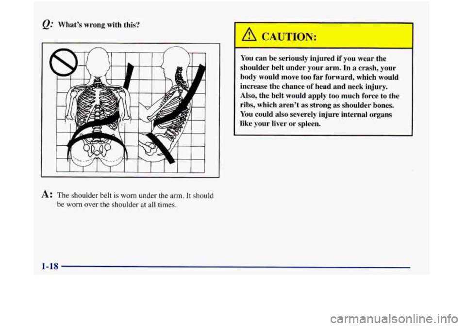 Oldsmobile Aurora 1998  Owners Manuals @’ What’s wrong with this? 
I 
You can be seriously  injured  if you  wear  the 
shoulder  belt  under  your  arm.  In 
a crash,  your 
body  would  move  too  far  forward, which  would 
increase