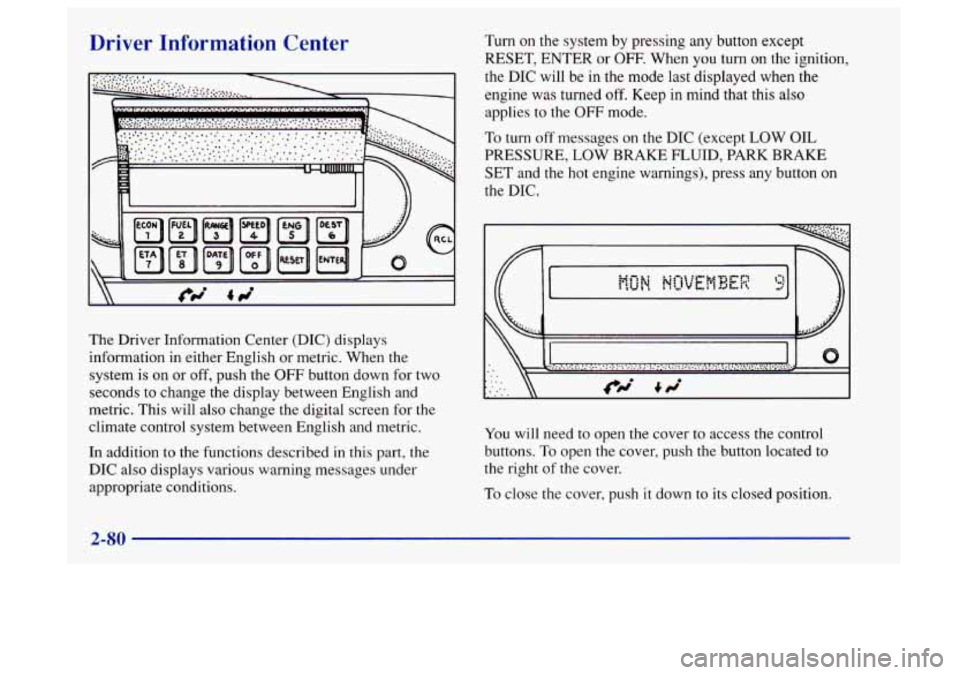 Oldsmobile Aurora 1997  Owners Manuals Driver  Information  Center 
The Driver Information  Center (DIC) displays 
information in  either English  or metric.  When the 
system 
is on or off, push the  OFF button down  for two 
seconds  to 